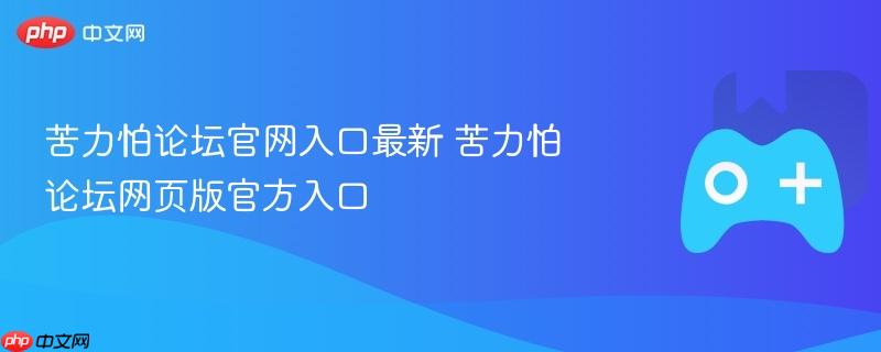苦力怕论坛官网最新入口，网页版官方链接直达