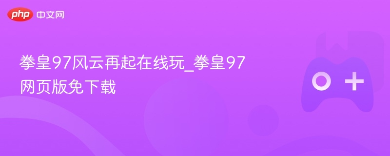 拳皇97风云再起网页版在线畅玩，免下载体验