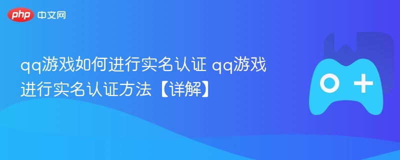 QQ游戏实名认证详解及操作指南