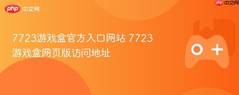 7723游戏盒官方入口及网页版访问指南