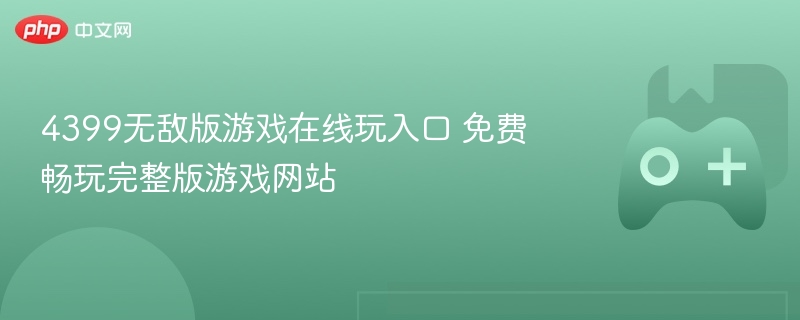 4399无敌版游戏在线畅玩，免费入口带你玩转完整版游戏世界