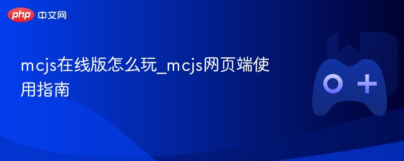 MCJS在线版使用指南，从入门到精通的mcjs网页端玩法