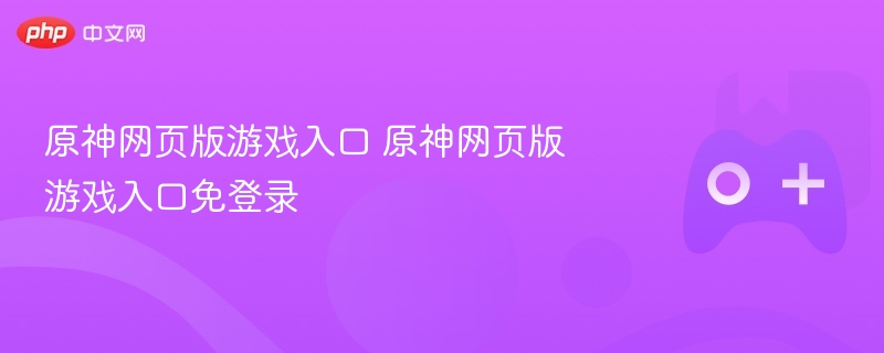原神网页版游戏入口，免登录体验原神世界