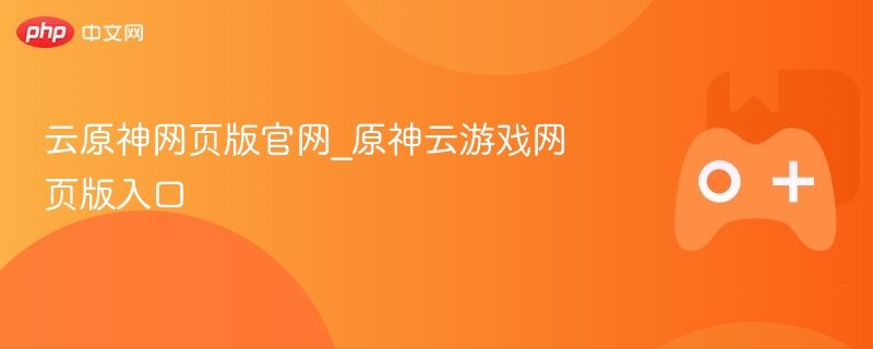 云原神网页版官网入口，轻松体验原神云游戏！