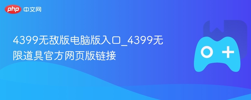 4399无敌版游戏入口及无限道具官方链接揭秘