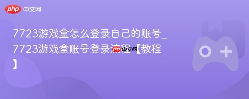 7723游戏盒账号登录教程，详细步骤助你轻松登录个人账号