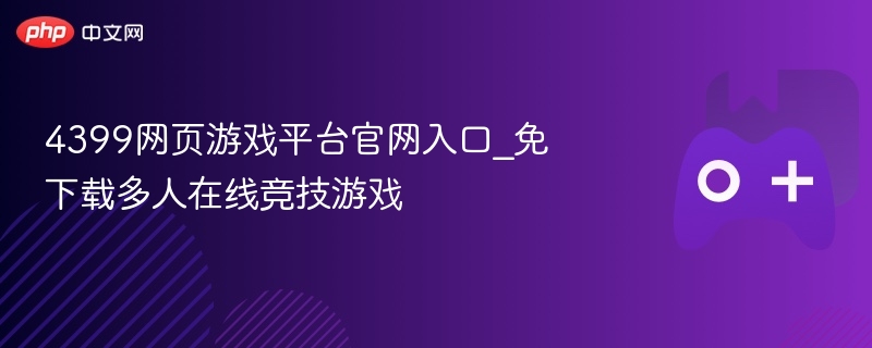 4399网页游戏平台官网入口，免下载多人在线竞技游戏专区