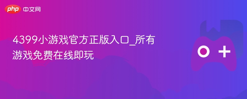 4399小游戏正版在线玩，所有游戏免费即点即玩
