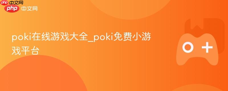 Poki在线游戏大全，免费小游戏平台畅享乐趣