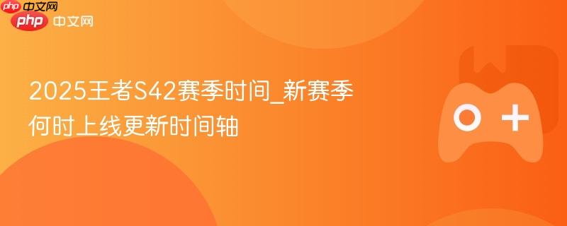 王者S42赛季时间预测与更新上线时间表