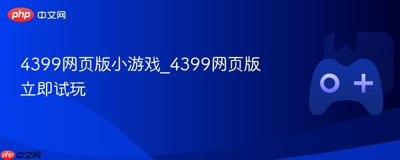 4399网页版小游戏，立即试玩精选游戏