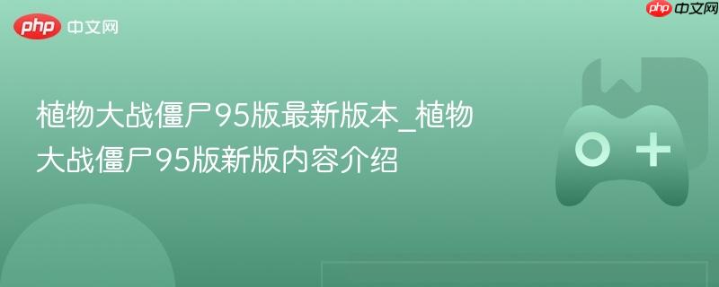 植物大战僵尸95版最新版本揭秘，新版内容介绍与特色解析