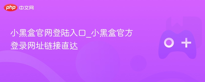 小黑盒官网登录入口，直达链接直达官网首页