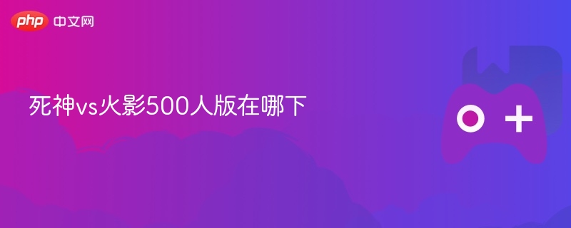 死神vs火影500人版下载攻略