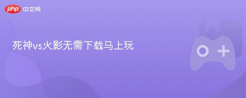 死神VS火影，在线即玩，无需下载！