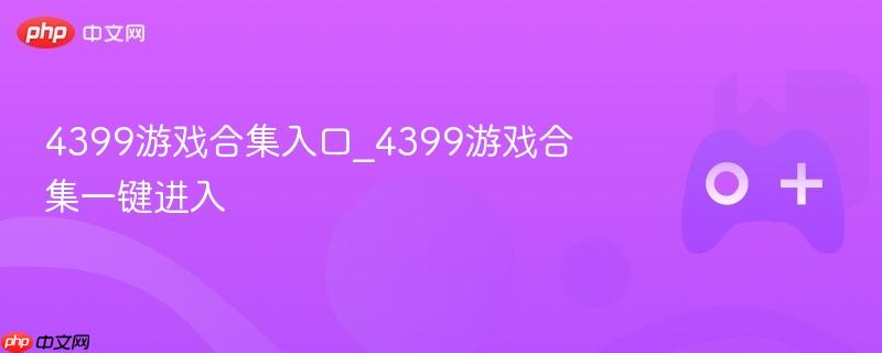 4399游戏合集，一键进入，尽享游戏乐趣