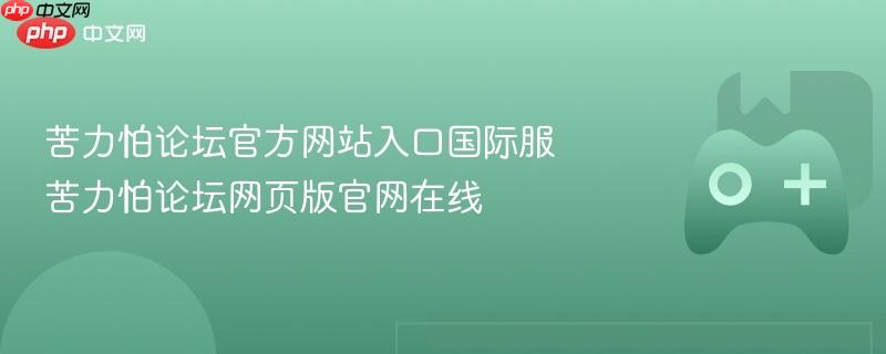苦力怕论坛官网入口，国际服在线及网页版官网直达链接