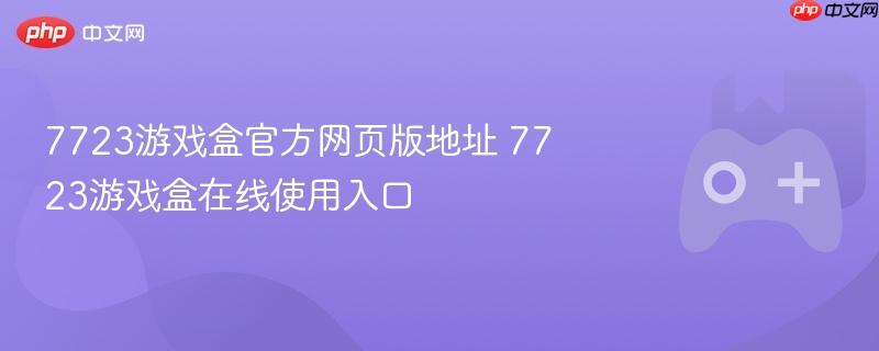 7723游戏盒官方网页版在线入口及在线使用指南