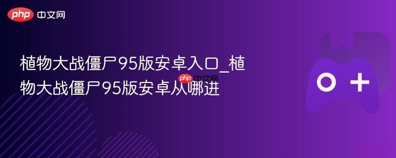 植物大战僵尸95版安卓版进入指南，攻略你的游戏入口！