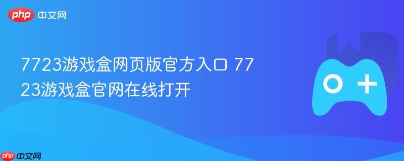 7723游戏盒网页版官方入口，在线打开，尽享游戏乐趣