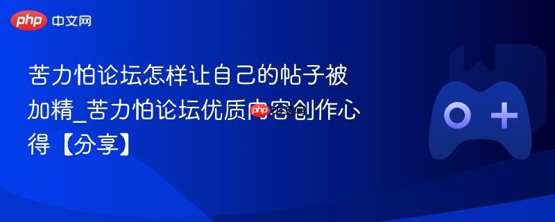 苦力怕论坛优质内容创作心得，如何让你的帖子脱颖而出并获加精标识分享