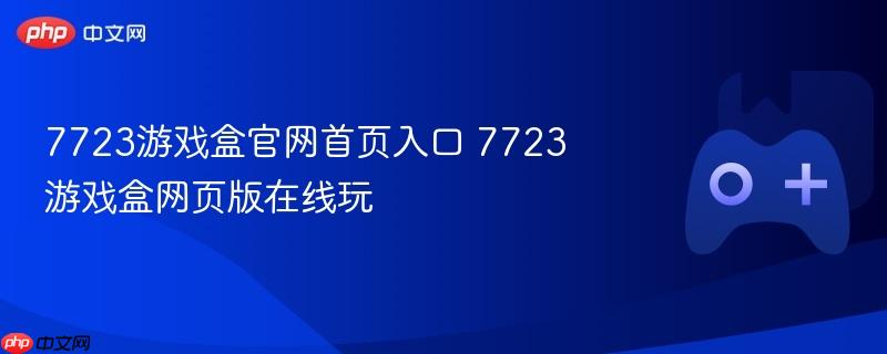 7723游戏盒官网首页入口及在线玩网页版