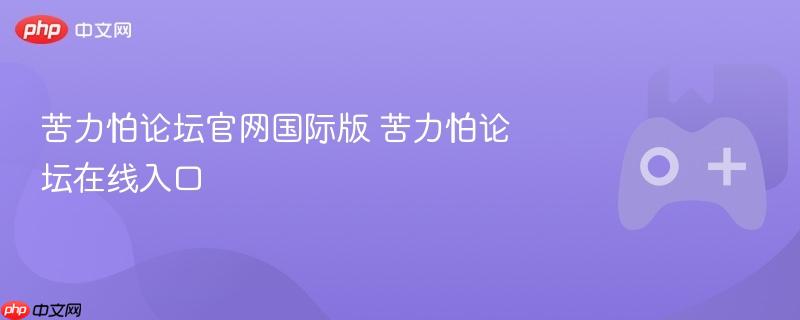 苦力怕论坛官网国际版入口及在线论坛探讨