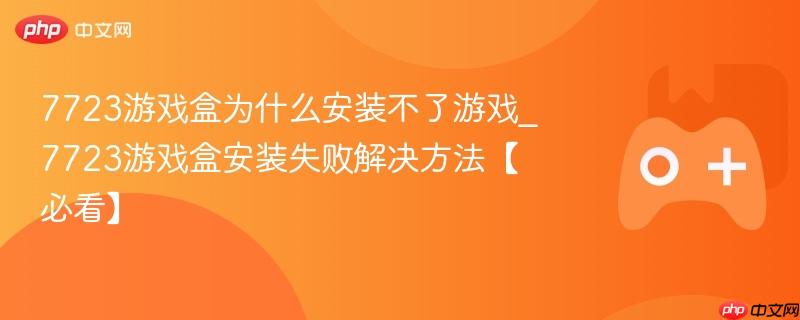 7723游戏盒安装游戏失败原因及解决方法详解