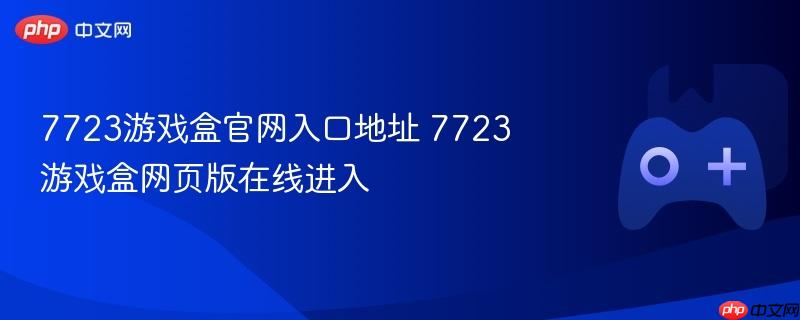7723游戏盒官网入口及网页版在线进入指南