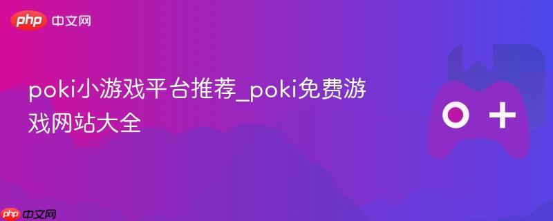 Poki小游戏平台推荐，畅玩免费游戏网站大全