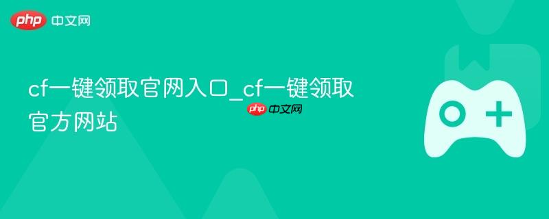 CF一键领取官网入口，轻松获取CF官方福利！