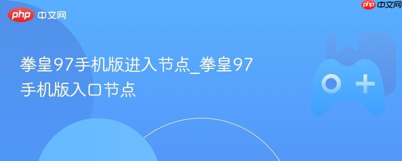 拳皇97手机版进入指南，节点入口详解