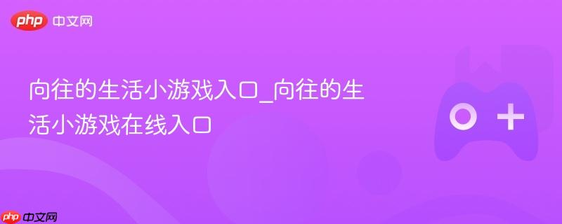 向往的生活小游戏，在线入口全攻略