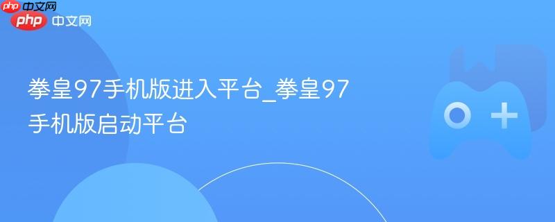 拳皇97手机版启动平台介绍及进入指南