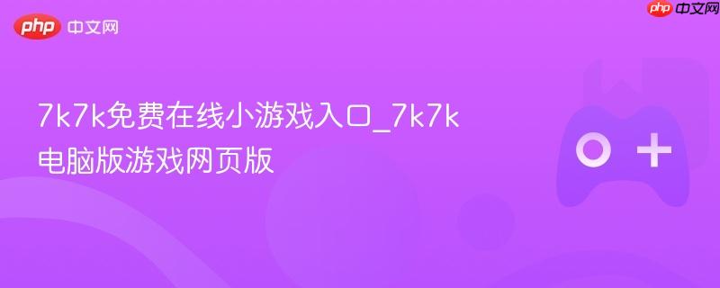 7k7k免费在线小游戏与电脑版游戏网页版体验门户