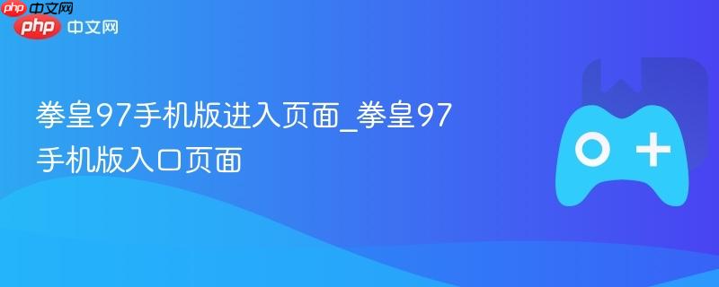拳皇97手机版入口页面介绍及进入指南