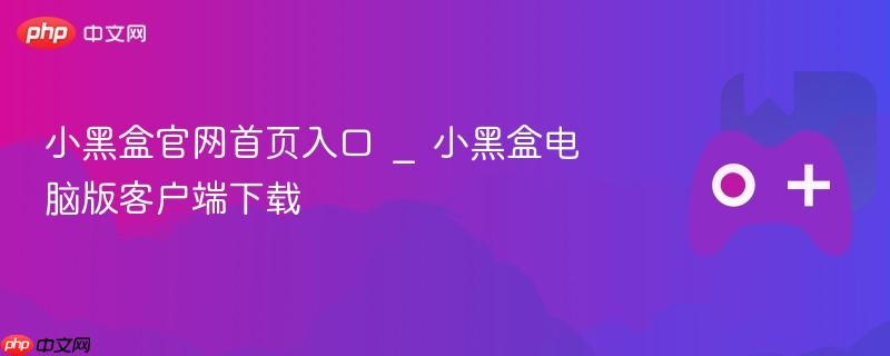 小黑盒官网首页及电脑版客户端下载入口