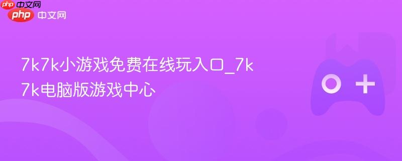 7k7k小游戏中心，免费在线玩电脑版游戏的入口