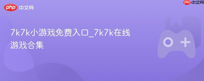 7k7k小游戏免费入口与在线游戏合集大全