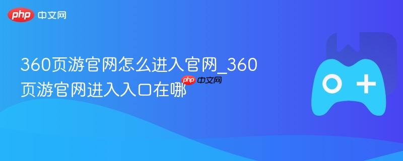 如何进入360页游官网？详细指南及入口位置