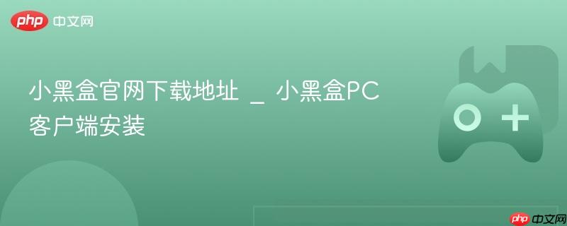 小黑盒官网下载与PC客户端安装指南