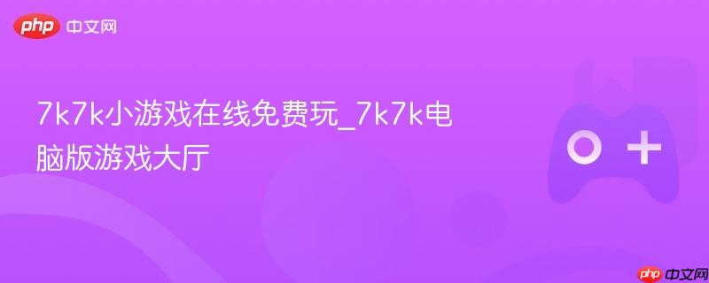 7k7k小游戏在线电脑版大厅，免费畅玩无限乐趣