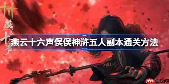 燕云十六声俣俣神浒五人副本攻略，通关方法与技巧