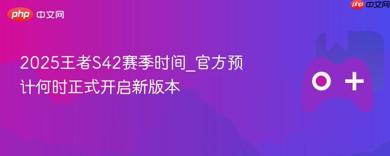 王者S42赛季时间预测，官方预计新版本开启时间