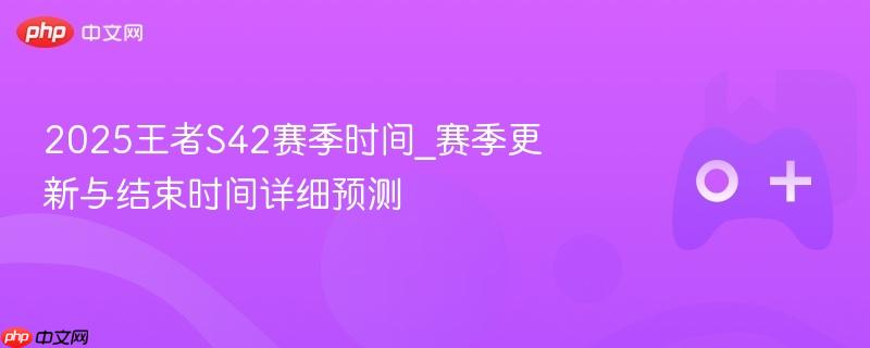 王者S42赛季时间预测，更新与结束时间表