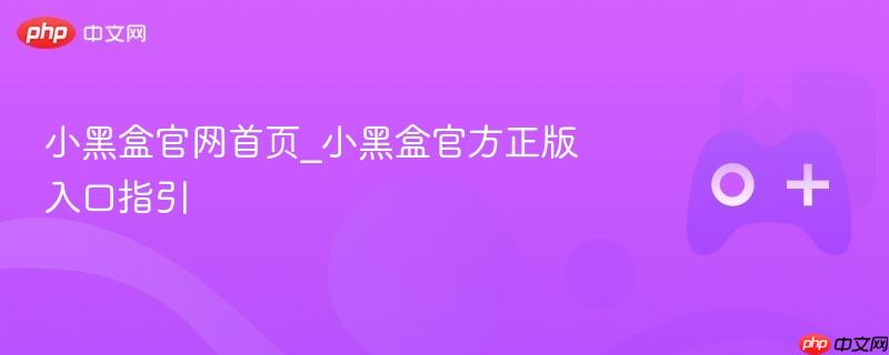 小黑盒官网首页，正版入口指引