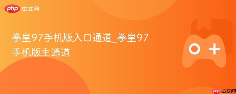 拳皇97手机版，官方入口通道总览