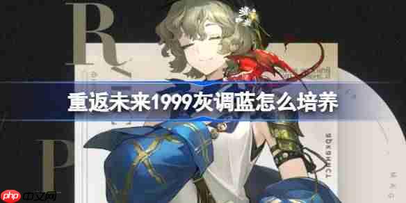 重返未来1999灰调蓝培养攻略，如何培养灰调蓝角色？