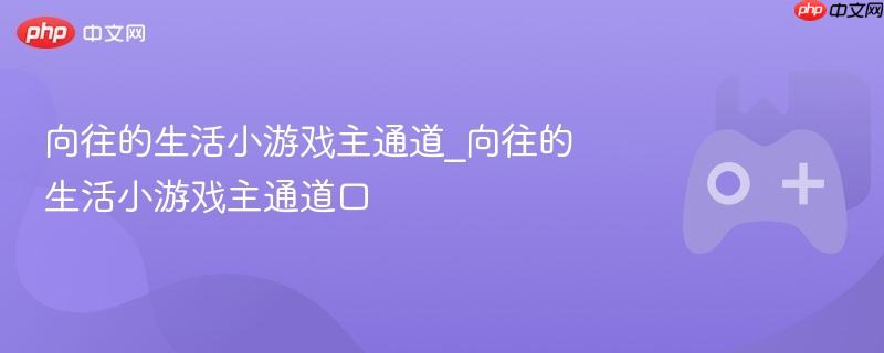 向往的生活小游戏主通道探索与攻略