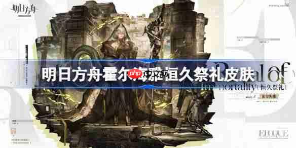 明日方舟霍尔海雅恒久祭礼怎么样-明日方舟霍尔海雅恒久祭礼皮肤一览